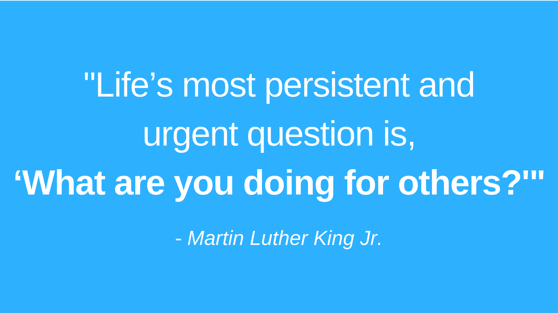 “Life’s most persistent and urgent question is, ‘What are you doing for others_'”